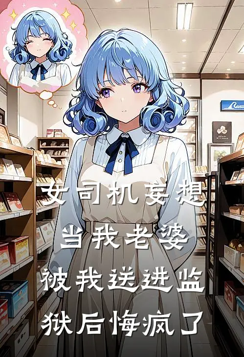 女司机妄想当我老婆，被我送进监狱后悔疯了(陈潇雯阿越)全文在线阅读_(女司机妄想当我老婆，被我送进监狱后悔疯了)精彩小说