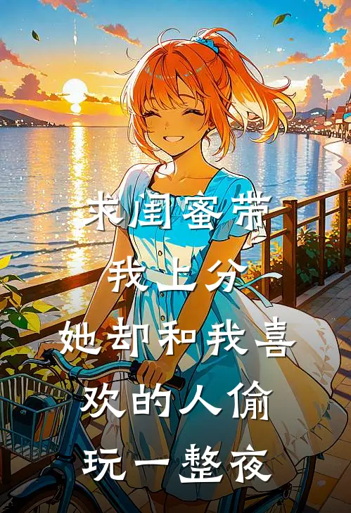 求闺蜜带我上分，她却和我喜欢的人偷玩一整夜沈然顾颜免费完结版小说_小说完结求闺蜜带我上分，她却和我喜欢的人偷玩一整夜沈然顾颜