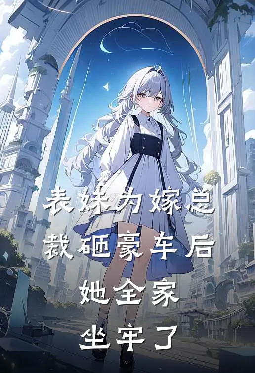 表妹为嫁总裁砸豪车后，她全家坐牢了许安浅浅浅完本热门小说_小说推荐完结表妹为嫁总裁砸豪车后，她全家坐牢了许安浅浅浅