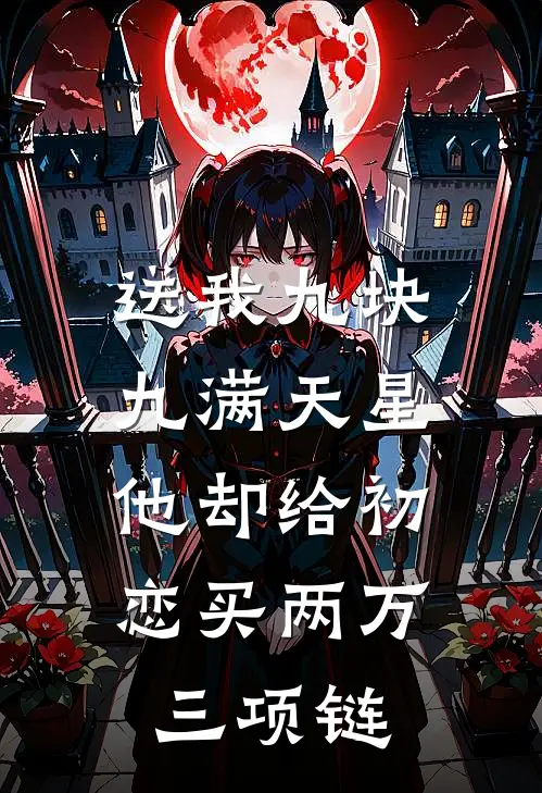 送我九块九满天星，他却给初恋买两万三项链蒂芙尼方茴免费小说完整版_热门的小说送我九块九满天星，他却给初恋买两万三项链蒂芙尼方茴