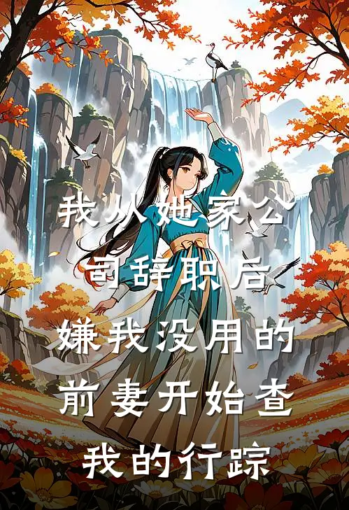 我从她家公司辞职后，嫌我没用的前妻开始查我的行踪(周敏沈砚)全文免费小说_小说免费完结我从她家公司辞职后，嫌我没用的前妻开始查我的行踪(周敏沈砚)