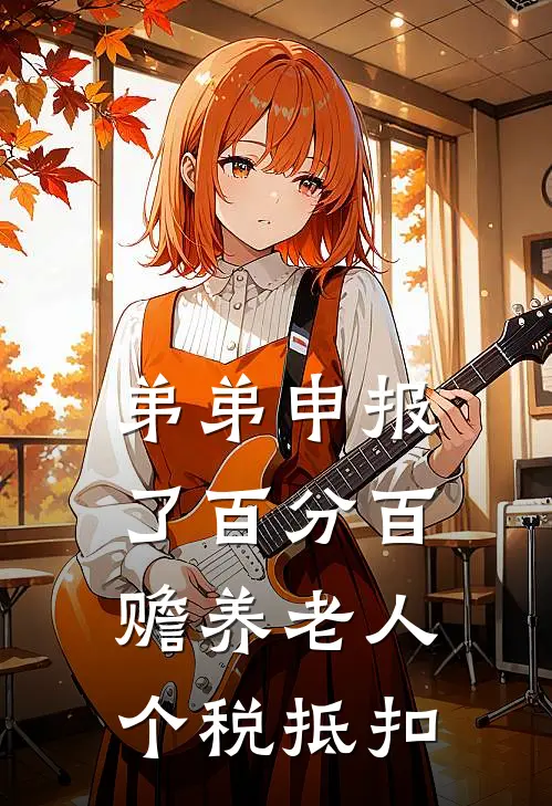 弟弟申报了百分百赡养老人个税抵扣姜安姜琪完整版在线阅读_姜安姜琪完整版阅读
