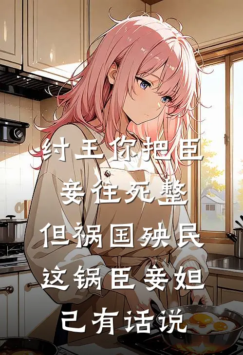 纣王你把臣妾往死整，但祸国殃民这锅臣妾妲己有话说全文免费阅读无弹窗大结局_纣王你把臣妾往死整，但祸国殃民这锅臣妾妲己有话说（纣王苏护）小说免费阅读大结局