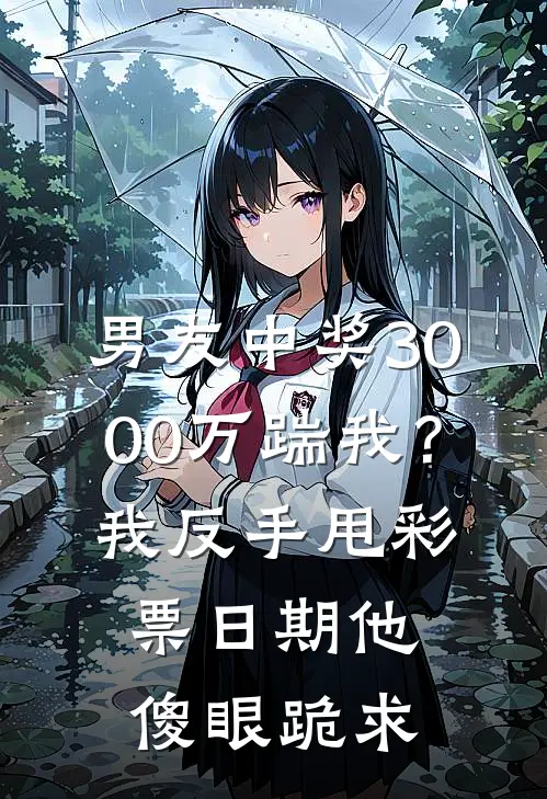 男友中奖3000万踹我？我反手甩彩票日期，他傻眼跪求(林溪周鸣)热门小说推荐_免费小说在线看男友中奖3000万踹我？我反手甩彩票日期，他傻眼跪求林溪周鸣