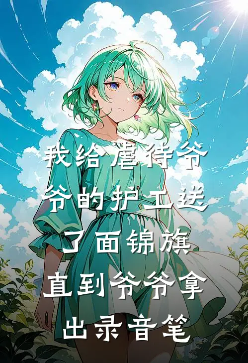 我给虐待爷爷的护工送了面锦旗，直到爷爷拿出录音笔(抖音热门)最新小说_免费阅读完整版小说我给虐待爷爷的护工送了面锦旗，直到爷爷拿出录音笔(抖音热门)