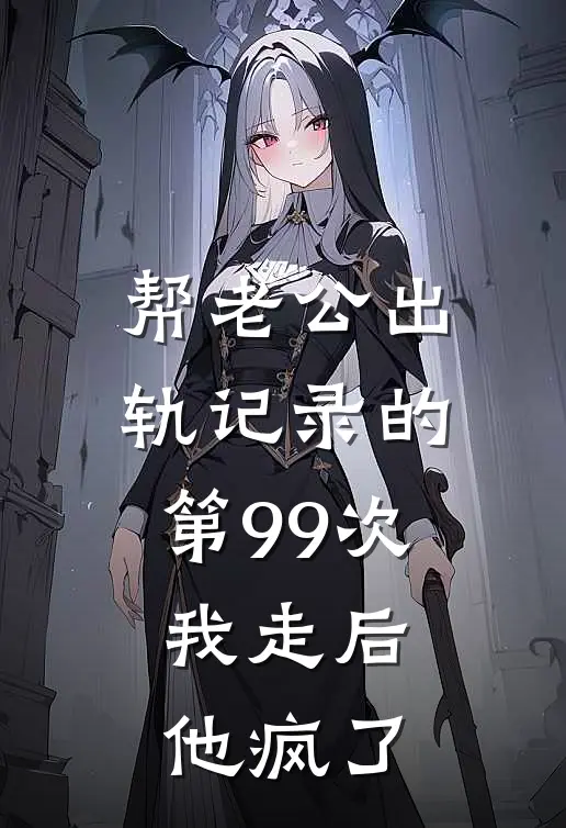 帮老公出轨记录的第99次，我走后他疯了沈川舟顾婉柔完结版小说阅读_完整版小说免费阅读帮老公出轨记录的第99次，我走后他疯了(沈川舟顾婉柔)