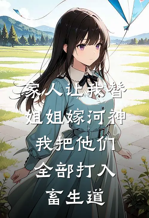 家人让我替姐姐嫁河神，我把他们全部打入畜生道(李永明泰迪)全本完结小说_完整版免费全文阅读家人让我替姐姐嫁河神，我把他们全部打入畜生道(李永明泰迪)