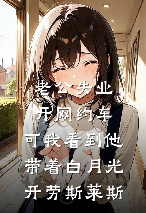 老公失业开网约车，可我看到他带着白月光开劳斯莱斯唐宇冬涵已完结小说_最新章节列表老公失业开网约车，可我看到他带着白月光开劳斯莱斯(唐宇冬涵)