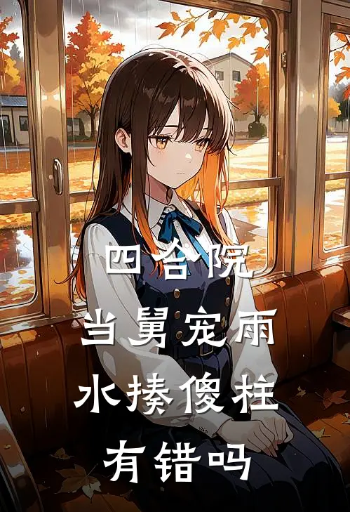 四合院：当舅宠雨水揍傻柱有错吗苏保国张大山热门小说排行_免费小说四合院：当舅宠雨水揍傻柱有错吗苏保国张大山