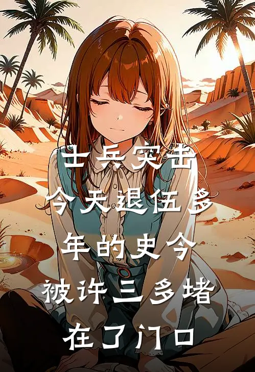 士兵突击：今天退伍多年的史今，被许三多堵在了门口(高城袁朗)热门网络小说推荐_最新完结小说推荐士兵突击：今天退伍多年的史今，被许三多堵在了门口高城袁朗