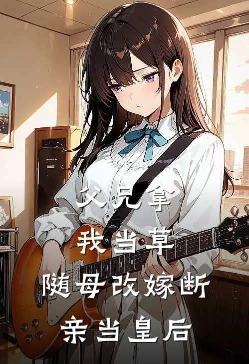 父兄拿我当草，随母改嫁断亲当皇后宋连城宋瑶枝免费小说全集_免费阅读无弹窗父兄拿我当草，随母改嫁断亲当皇后宋连城宋瑶枝