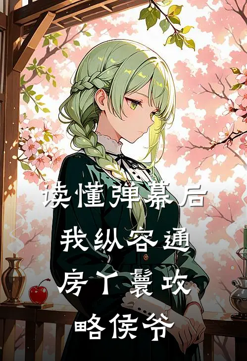 读懂弹幕后，我纵容通房丫鬟攻略侯爷柳儿侯府热门的小说_免费小说读懂弹幕后，我纵容通房丫鬟攻略侯爷(柳儿侯府)