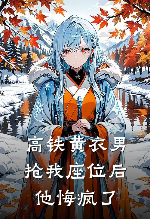 高铁黄衣男抢我座位后，他悔疯了(抖音热门)免费小说阅读_免费小说完整版高铁黄衣男抢我座位后，他悔疯了(抖音热门)