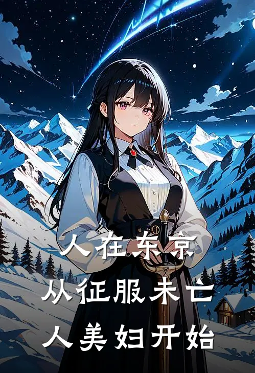 人在东京，从征服未亡人美妇开始姬昊黑泽志玲最新章节免费阅读_人在东京，从征服未亡人美妇开始全集免费阅读